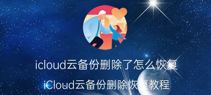 icloud云备份删除了怎么恢复 iCloud云备份删除恢复教程